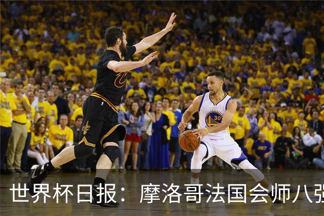 世界杯日报：摩洛哥法国会师八强 图赫尔辟谣球员使用伟哥
