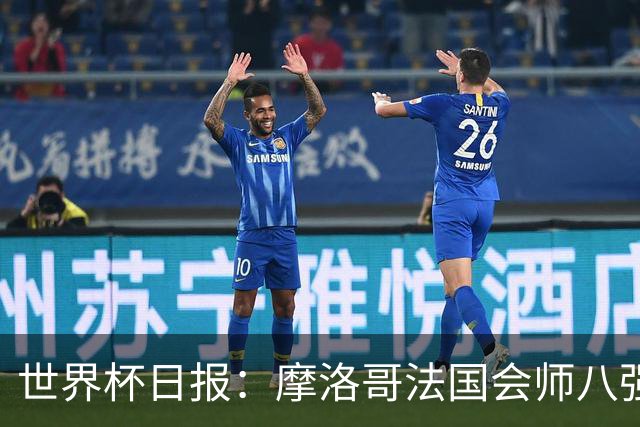 世界杯日报：摩洛哥法国会师八强 图赫尔辟谣球员使用伟哥
