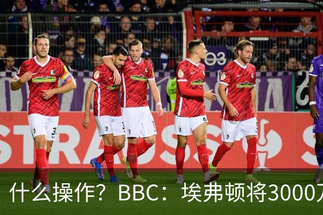 什么操作？BBC：埃弗顿将3000万镑签乔治，未激活2500万买断条款