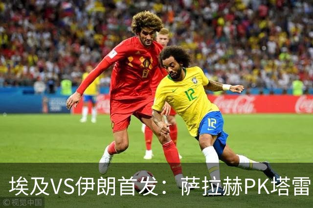 埃及VS伊朗首发：萨拉赫PK塔雷米 特雷泽盖先发马尔穆什替补