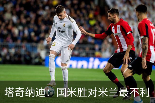 塔奇纳迪：国米胜对米兰最不利 两人将成胜负手