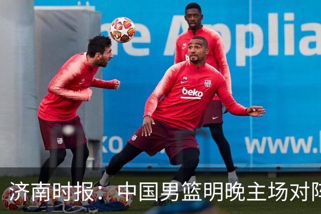 济南时报：中国男篮明晚主场对阵日本 要想赢球必须发挥内线优势