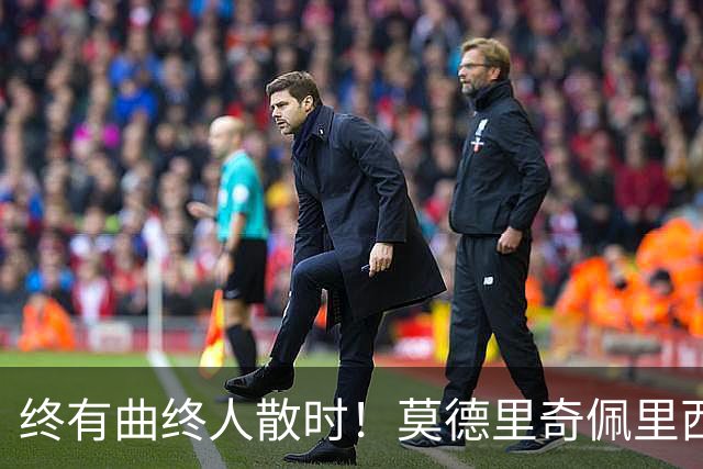 终有曲终人散时！莫德里奇佩里西奇告别 老将已燃尽